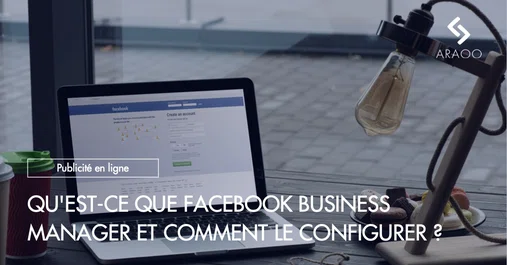 [Araoo] QU&amp;rsquo;EST-CE QUE FACEBOOK BUSINESS MANAGER ET COMMENT LE CONFIGURER ?